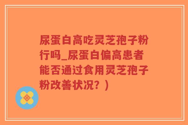 尿蛋白高吃灵芝孢子粉行吗_尿蛋白偏高患者能否通过食用灵芝孢子粉改善状况?)-第1张图片-超越 尿蛋白高吃灵芝孢子粉行吗_尿蛋白偏高患者能否通过食用灵芝孢子粉改善状况?)-第1张图片-超越