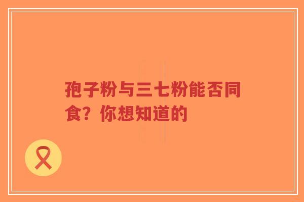 孢子粉与三七粉能否同食?你想知道的-第1张图片-超越 孢子粉与三七粉能否同食?你想知道的-第1张图片-超越