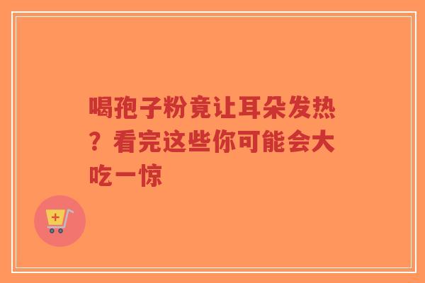 喝孢子粉竟让耳朵发热?看完这些你可能会大吃一惊-第1张图片-超越 喝孢子粉竟让耳朵发热?看完这些你可能会大吃一惊-第1张图片-超越