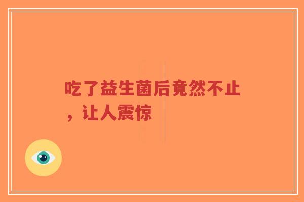 吃了益生菌后竟然不止,让人震惊-第1张图片-超越 吃了益生菌后竟然不止,让人震惊-第1张图片-超越