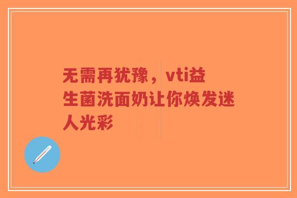 无需再犹豫，vti益生菌洗面奶让你焕发迷人光彩-第1张图片-超越