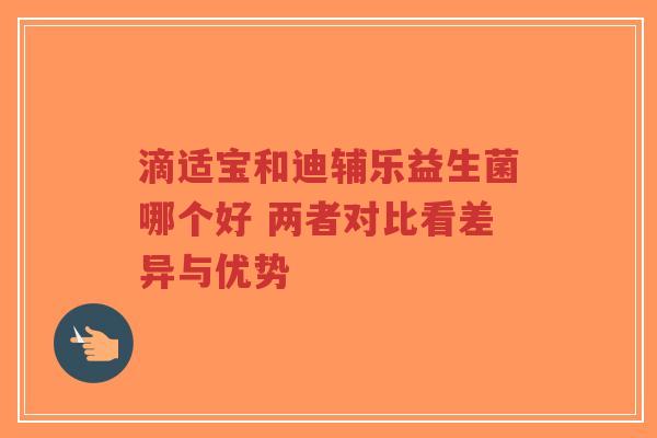 滴适宝和迪辅乐益生菌哪个好 两者对比看差异与优势-第1张图片-超越 滴适宝和迪辅乐益生菌哪个好 两者对比看差异与优势-第1张图片-超越