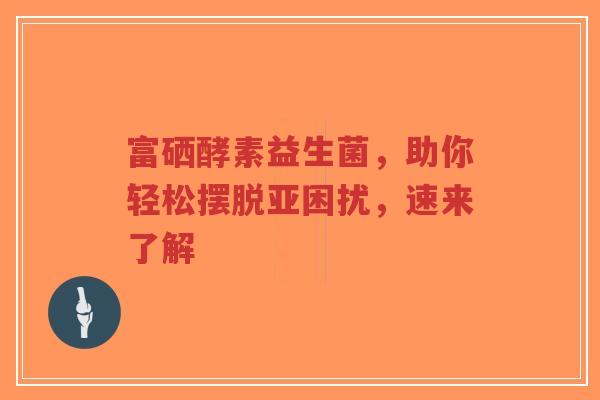 富硒酵素益生菌,助你轻松摆脱亚困扰,速来了解-第1张图片-超越 富硒酵素益生菌,助你轻松摆脱亚困扰,速来了解-第1张图片-超越