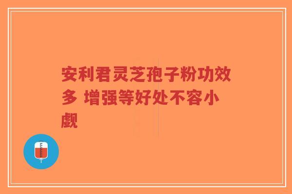 安利君灵芝孢子粉功效多 增强等好处不容小觑-第1张图片-超越
