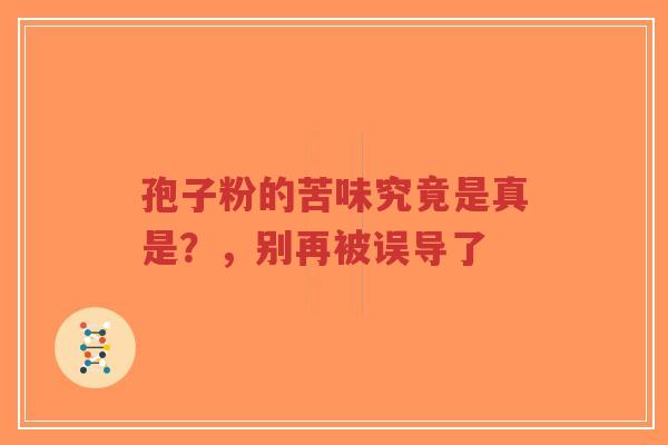 孢子粉的苦味究竟是真是?,别再被误导了-第1张图片-超越 孢子粉的苦味究竟是真是?,别再被误导了-第1张图片-超越