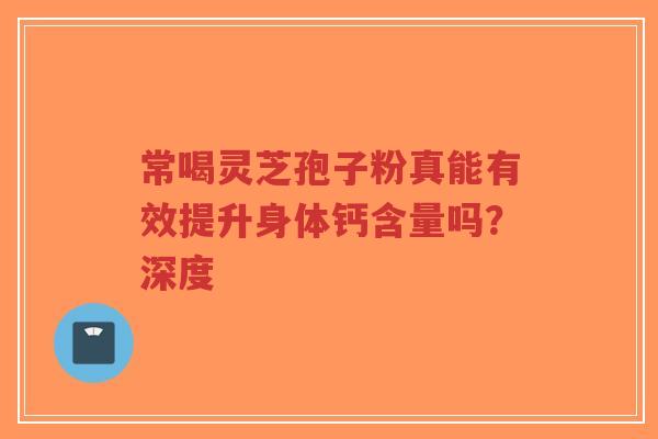常喝灵芝孢子粉真能有效提升身体钙含量吗?深度-第1张图片-超越 常喝灵芝孢子粉真能有效提升身体钙含量吗?深度-第1张图片-超越