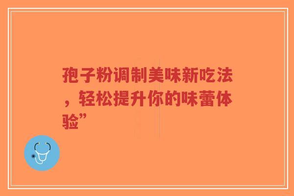孢子粉调制美味新吃法，轻松提升你的味蕾体验”-第1张图片-超越