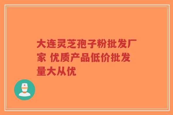 大连灵芝孢子粉批发厂家 优质产品低价批发量大从优-第1张图片-超越