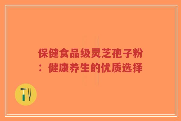 保健食品级灵芝孢子粉:健康养生的优质选择-第1张图片-超越 保健食品级灵芝孢子粉:健康养生的优质选择-第1张图片-超越
