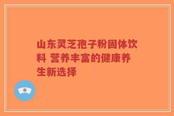 山东灵芝孢子粉固体饮料 营养丰富的健康养生新选择-第1张图片-超越 山东灵芝孢子粉固体饮料 营养丰富的健康养生新选择-第1张图片-超越