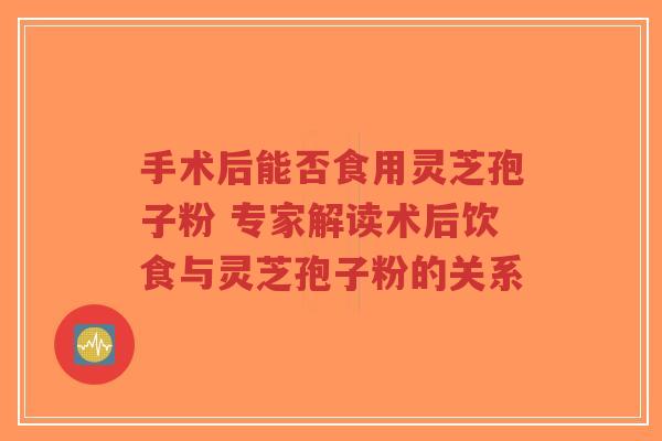 手术后能否食用灵芝孢子粉 专家解读术后饮食与灵芝孢子粉的关系-第1张图片-超越 手术后能否食用灵芝孢子粉 专家解读术后饮食与灵芝孢子粉的关系-第1张图片-超越