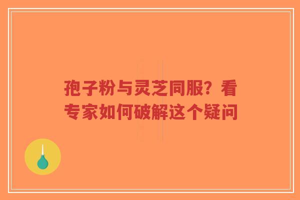 孢子粉与灵芝同服?看专家如何破解这个疑问-第1张图片-超越 孢子粉与灵芝同服?看专家如何破解这个疑问-第1张图片-超越