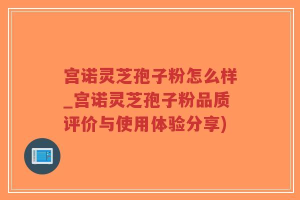 宫诺灵芝孢子粉怎么样_宫诺灵芝孢子粉品质评价与使用体验分享)-第1张图片-超越 宫诺灵芝孢子粉怎么样_宫诺灵芝孢子粉品质评价与使用体验分享)-第1张图片-超越