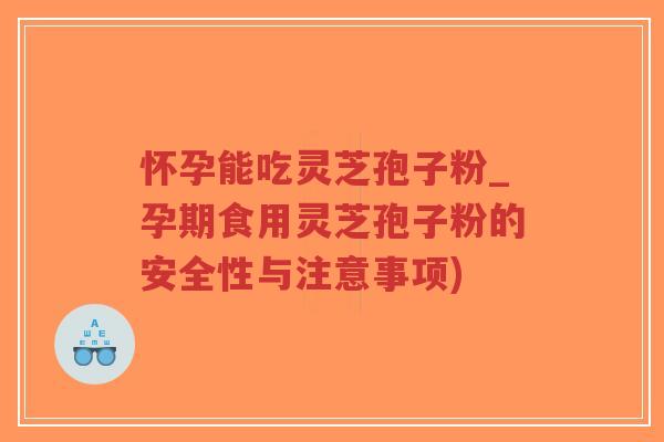 怀孕能吃灵芝孢子粉_孕期食用灵芝孢子粉的安全性与注意事项)-第1张图片-超越 怀孕能吃灵芝孢子粉_孕期食用灵芝孢子粉的安全性与注意事项)-第1张图片-超越