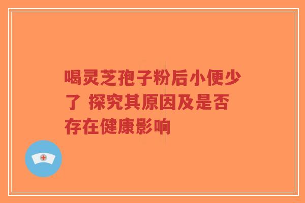 喝灵芝孢子粉后小便少了 探究其原因及是否存在健康影响-第1张图片-超越 喝灵芝孢子粉后小便少了 探究其原因及是否存在健康影响-第1张图片-超越