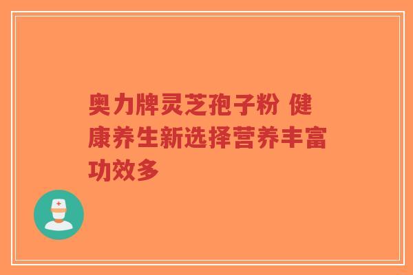 奥力牌灵芝孢子粉 健康养生新选择营养丰富功效多-第1张图片-超越 奥力牌灵芝孢子粉 健康养生新选择营养丰富功效多-第1张图片-超越