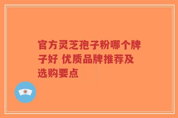 官方灵芝孢子粉哪个牌子好 优质品牌推荐及选购要点-第1张图片-超越 官方灵芝孢子粉哪个牌子好 优质品牌推荐及选购要点-第1张图片-超越