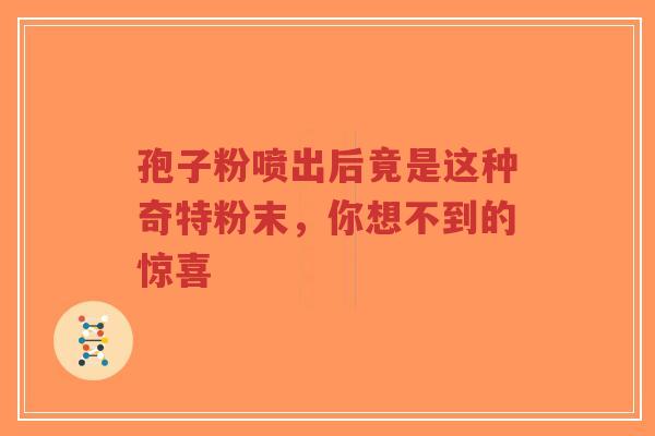 孢子粉喷出后竟是这种奇特粉末，你想不到的惊喜-第1张图片-超越