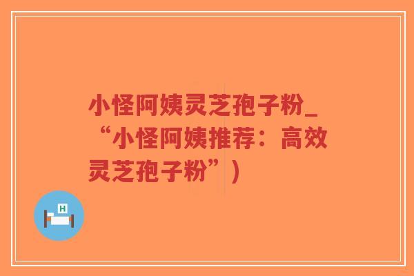 小怪阿姨灵芝孢子粉_“小怪阿姨推荐：高效灵芝孢子粉”)-第1张图片-超越