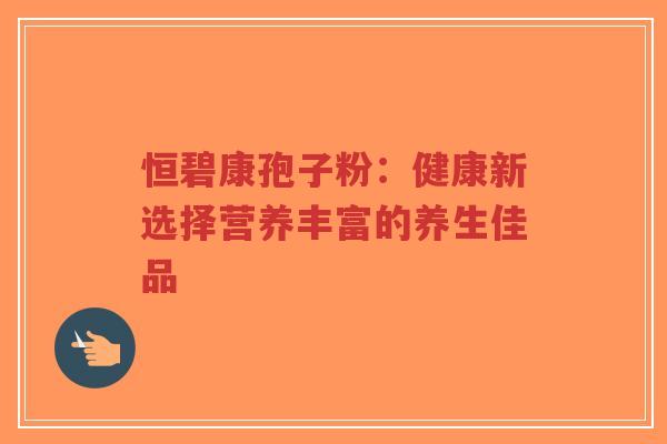 恒碧康孢子粉:健康新选择营养丰富的养生佳品-第1张图片-超越 恒碧康孢子粉:健康新选择营养丰富的养生佳品-第1张图片-超越