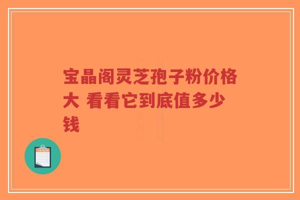 宝晶阁灵芝孢子粉价格大 看看它到底值多少钱-第1张图片-超越 宝晶阁灵芝孢子粉价格大 看看它到底值多少钱-第1张图片-超越