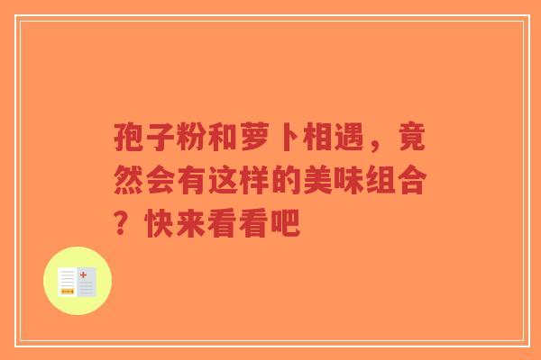 孢子粉和萝卜相遇,竟然会有这样的美味组合?快来看看吧-第1张图片-超越 孢子粉和萝卜相遇,竟然会有这样的美味组合?快来看看吧-第1张图片-超越