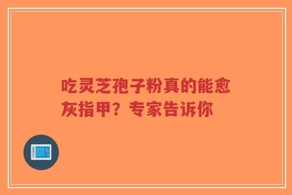 吃灵芝孢子粉真的能愈灰指甲?专家告诉你-第1张图片-超越 吃灵芝孢子粉真的能愈灰指甲?专家告诉你-第1张图片-超越