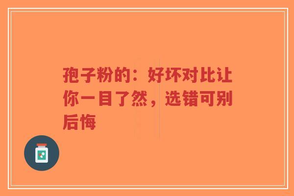 孢子粉的:好坏对比让你一目了然,选错可别后悔-第1张图片-超越 孢子粉的:好坏对比让你一目了然,选错可别后悔-第1张图片-超越
