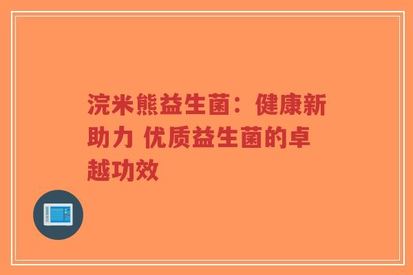 浣米熊益生菌:健康新助力 优质益生菌的卓越功效-第1张图片-超越 浣米熊益生菌:健康新助力 优质益生菌的卓越功效-第1张图片-超越