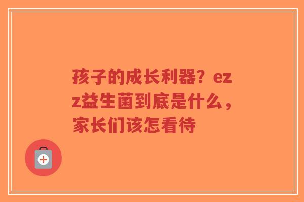 孩子的成长利器?ezz益生菌到底是什么,家长们该怎看待-第1张图片-超越 孩子的成长利器?ezz益生菌到底是什么,家长们该怎看待-第1张图片-超越