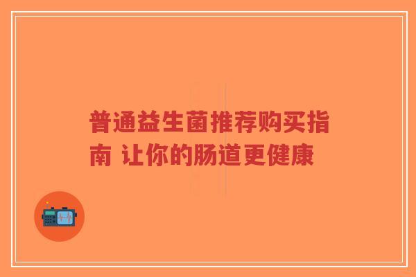 普通益生菌推荐购买指南 让你的肠道更健康-第1张图片-超越 普通益生菌推荐购买指南 让你的肠道更健康-第1张图片-超越