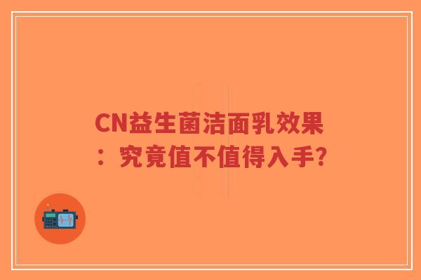 CN益生菌洁面乳效果:究竟值不值得入手?-第1张图片-超越 CN益生菌洁面乳效果:究竟值不值得入手?-第1张图片-超越