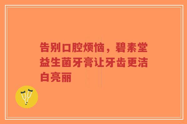 告别口腔烦恼,碧素堂益生菌牙膏让牙齿更洁白亮丽-第1张图片-超越 告别口腔烦恼,碧素堂益生菌牙膏让牙齿更洁白亮丽-第1张图片-超越