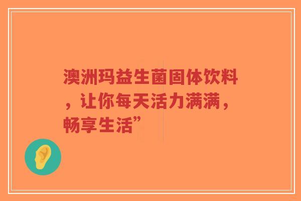 澳洲玛益生菌固体饮料，让你每天活力满满，畅享生活”-第1张图片-超越