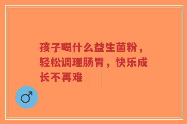 孩子喝什么益生菌粉,轻松调理肠胃,快乐成长不再难-第1张图片-超越 孩子喝什么益生菌粉,轻松调理肠胃,快乐成长不再难-第1张图片-超越