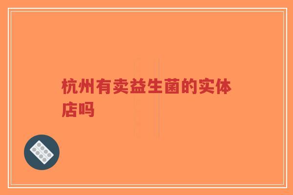 杭州有卖益生菌的实体店吗-第1张图片-超越 杭州有卖益生菌的实体店吗-第1张图片-超越