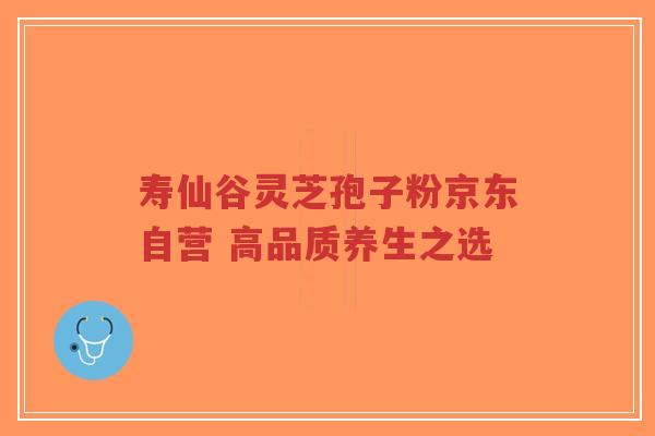 寿仙谷灵芝孢子粉京东自营 高品质养生之选-第1张图片-超越 寿仙谷灵芝孢子粉京东自营 高品质养生之选-第1张图片-超越