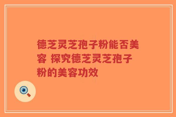 德芝灵芝孢子粉能否美容 探究德芝灵芝孢子粉的美容功效-第1张图片-超越 德芝灵芝孢子粉能否美容 探究德芝灵芝孢子粉的美容功效-第1张图片-超越