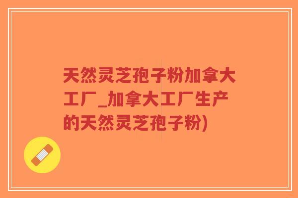 天然灵芝孢子粉加拿大工厂_加拿大工厂生产的天然灵芝孢子粉)-第1张图片-超越 天然灵芝孢子粉加拿大工厂_加拿大工厂生产的天然灵芝孢子粉)-第1张图片-超越