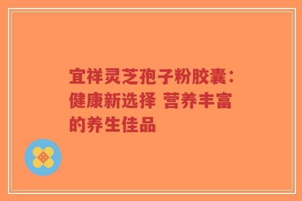 宜祥灵芝孢子粉胶囊:健康新选择 营养丰富的养生佳品-第1张图片-超越 宜祥灵芝孢子粉胶囊:健康新选择 营养丰富的养生佳品-第1张图片-超越