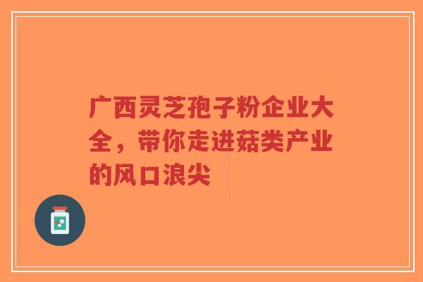 广西灵芝孢子粉企业大全，带你走进菇类产业的风口浪尖-第1张图片-超越