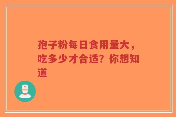 孢子粉每日食用量大,吃多少才合适?你想知道-第1张图片-超越 孢子粉每日食用量大,吃多少才合适?你想知道-第1张图片-超越
