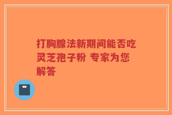 打胸腺法新期间能否吃灵芝孢子粉 专家为您解答-第1张图片-超越 打胸腺法新期间能否吃灵芝孢子粉 专家为您解答-第1张图片-超越