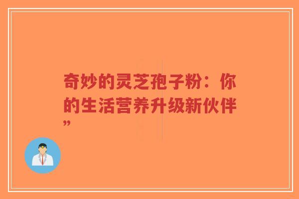 奇妙的灵芝孢子粉:你的生活营养升级新伙伴”-第1张图片-超越 奇妙的灵芝孢子粉:你的生活营养升级新伙伴”-第1张图片-超越