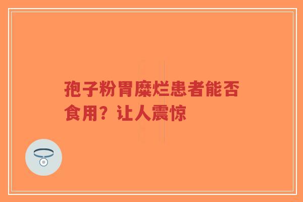 孢子粉胃糜烂患者能否食用?让人震惊-第1张图片-超越 孢子粉胃糜烂患者能否食用?让人震惊-第1张图片-超越