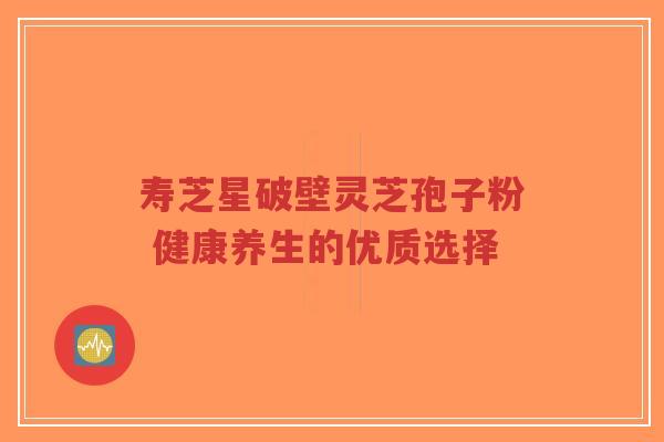 寿芝星破壁灵芝孢子粉 健康养生的优质选择-第1张图片-超越 寿芝星破壁灵芝孢子粉 健康养生的优质选择-第1张图片-超越