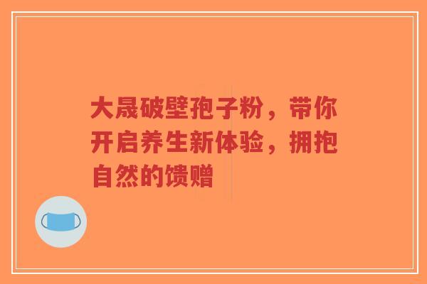 大晟破壁孢子粉,带你开启养生新体验,拥抱自然的馈赠-第1张图片-超越 大晟破壁孢子粉,带你开启养生新体验,拥抱自然的馈赠-第1张图片-超越