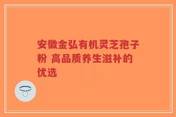 安徽金弘有机灵芝孢子粉 高品质养生滋补的优选-第1张图片-超越 安徽金弘有机灵芝孢子粉 高品质养生滋补的优选-第1张图片-超越