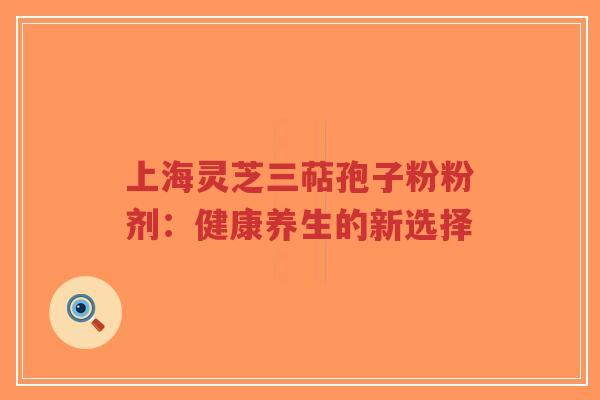 上海灵芝三萜孢子粉粉剂:健康养生的新选择-第1张图片-超越 上海灵芝三萜孢子粉粉剂:健康养生的新选择-第1张图片-超越
