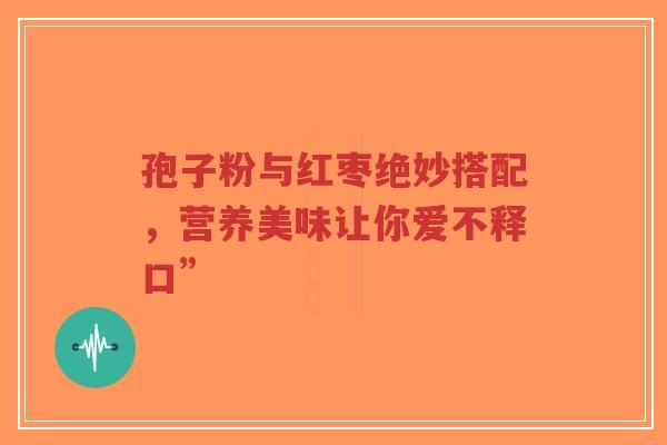 孢子粉与红枣绝妙搭配,营养美味让你爱不释口”-第1张图片-超越 孢子粉与红枣绝妙搭配,营养美味让你爱不释口”-第1张图片-超越